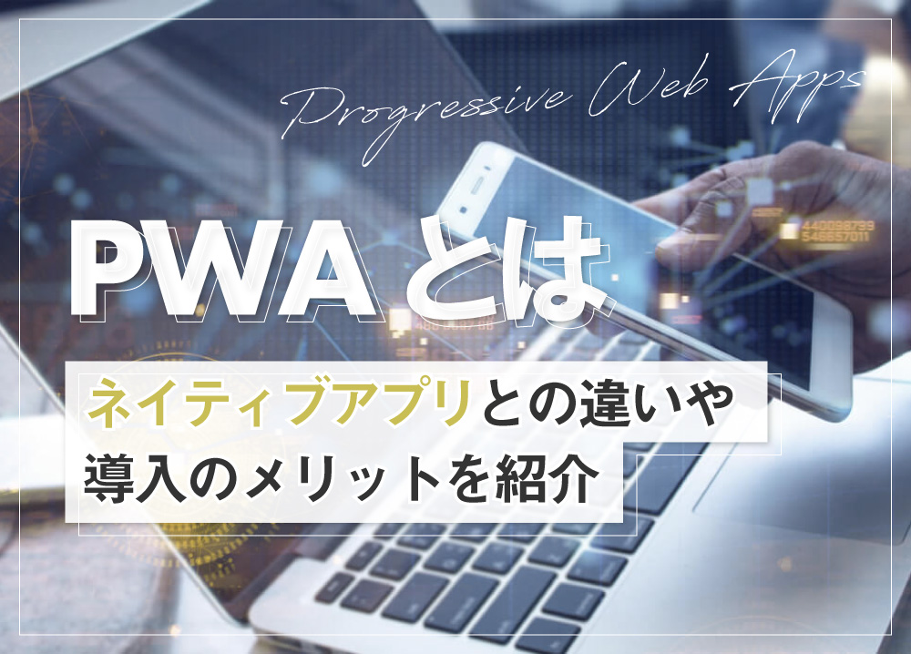PWAとは｜ネイティブアプリとの違いや導入のメリットを紹介