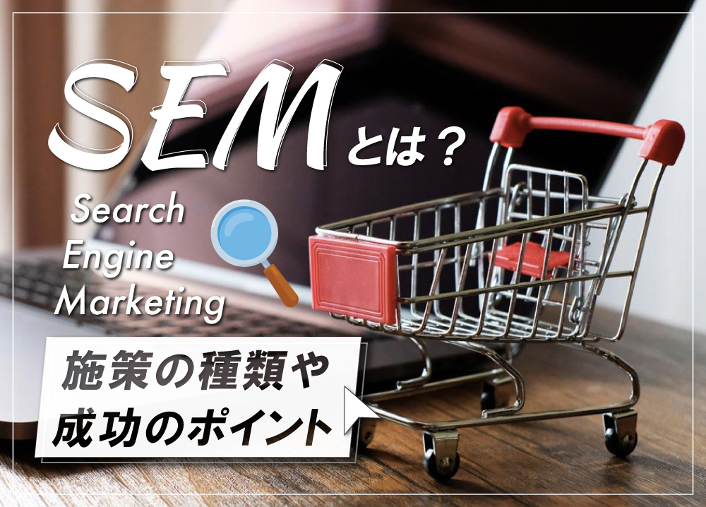 SEM（Search Engine Marketing）とは？施策の種類や成功のポイント